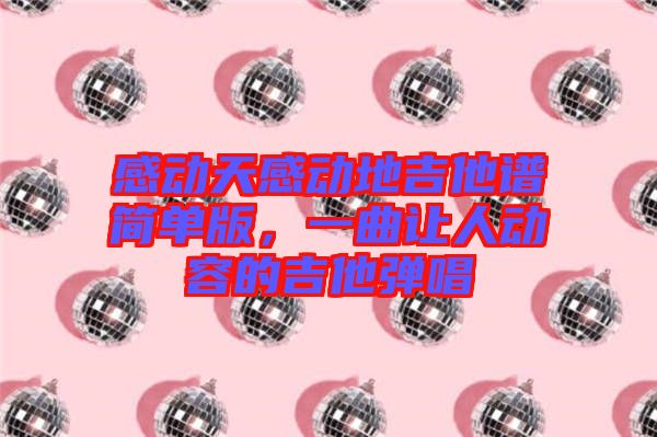 感動(dòng)天感動(dòng)地吉他譜簡單版，一曲讓人動(dòng)容的吉他彈唱
