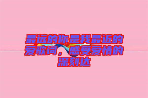最遠的你是我最近的愛歌詞，感受愛情的深刻達