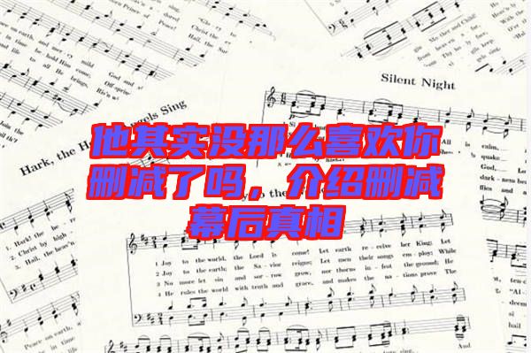 他其實(shí)沒那么喜歡你刪減了嗎，介紹刪減幕后真相