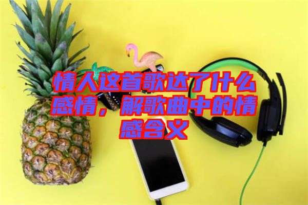 情人這首歌達(dá)了什么感情，解歌曲中的情感含義