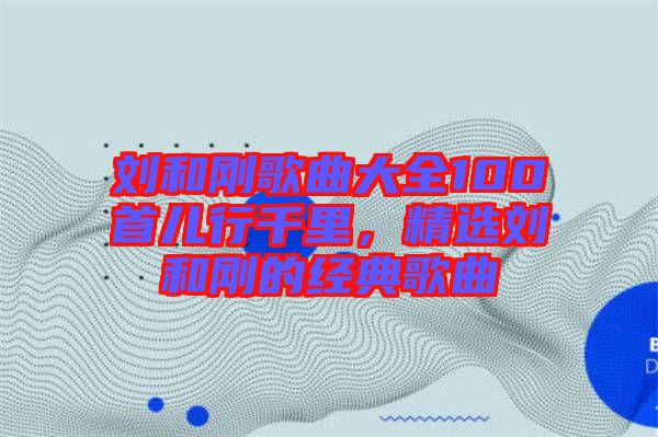 劉和剛歌曲大全100首兒行千里，精選劉和剛的經(jīng)典歌曲