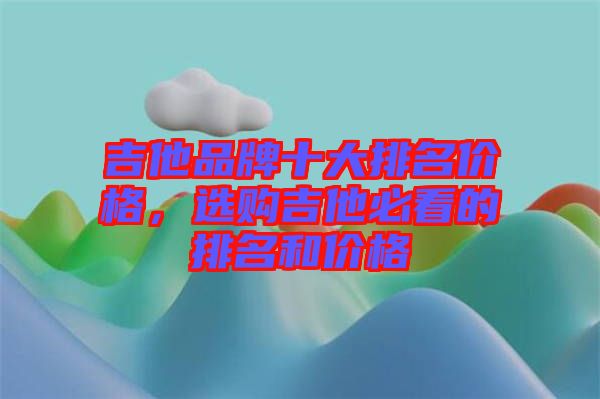 吉他品牌十大排名價格，選購吉他必看的排名和價格