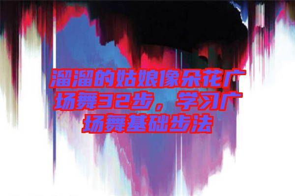 溜溜的姑娘像朵花廣場(chǎng)舞32步，學(xué)習(xí)廣場(chǎng)舞基礎(chǔ)步法