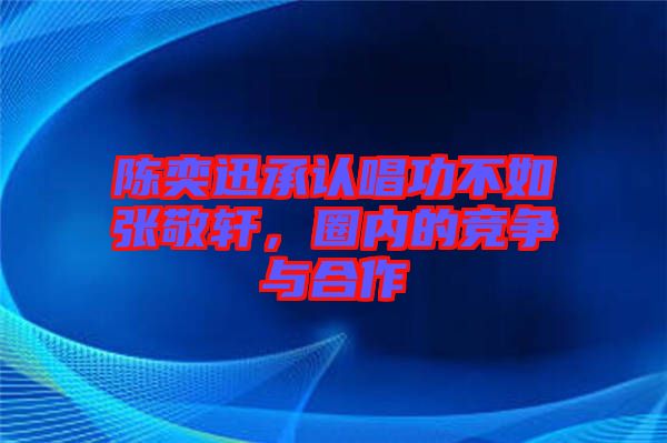 陳奕迅承認(rèn)唱功不如張敬軒，圈內(nèi)的競(jìng)爭(zhēng)與合作