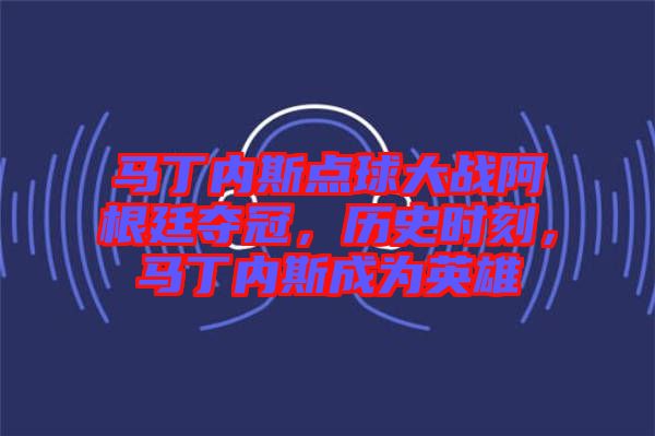 馬丁內(nèi)斯點(diǎn)球大戰(zhàn)阿根廷奪冠，歷史時(shí)刻，馬丁內(nèi)斯成為英雄