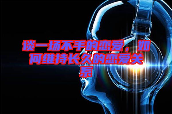 談一場(chǎng)不手的戀愛，如何維持長(zhǎng)久的戀愛關(guān)系