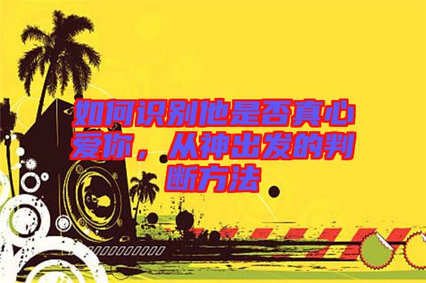 如何識別他是否真心愛你，從神出發(fā)的判斷方法