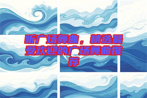 聽廣場(chǎng)舞曲，精選最受歡迎的廣場(chǎng)舞曲推薦