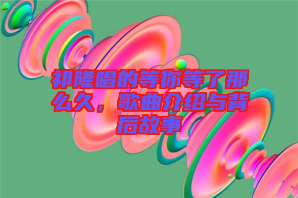祁隆唱的等你等了那么久，歌曲介紹與背后故事
