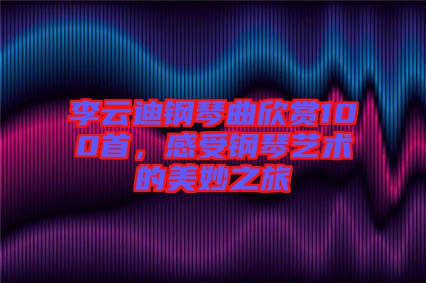 李云迪鋼琴曲欣賞100首，感受鋼琴藝術(shù)的美妙之旅