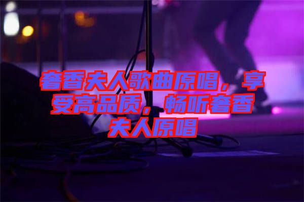 奢香夫人歌曲原唱，享受高品質(zhì)，暢聽(tīng)奢香夫人原唱