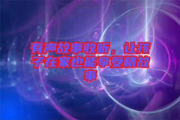 有聲故事收聽，讓孩子在家也能享受精故事