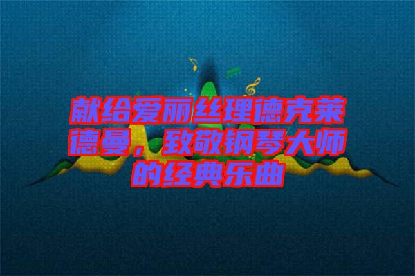 獻(xiàn)給愛麗絲理德克萊德曼，致敬鋼琴大師的經(jīng)典樂曲