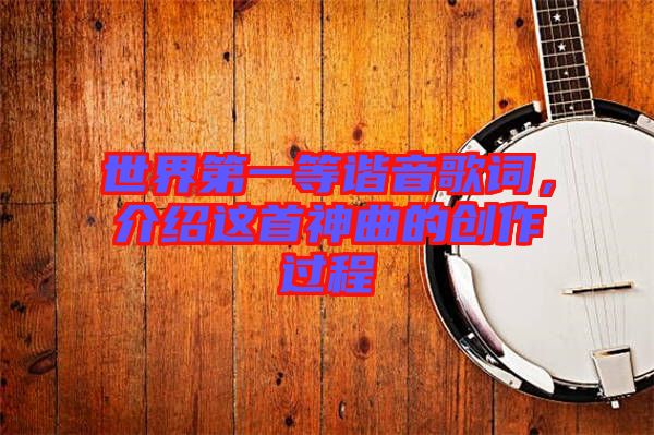 世界第一等諧音歌詞，介紹這首神曲的創(chuàng)作過(guò)程