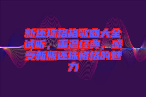 新還珠格格歌曲大全試聽，重溫經(jīng)典，感受新版還珠格格的魅力