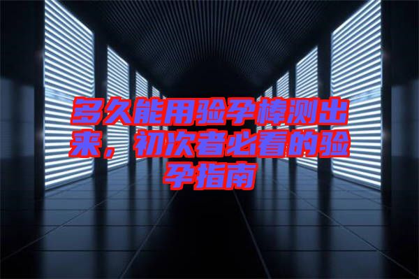 多久能用驗(yàn)孕棒測(cè)出來，初次者必看的驗(yàn)孕指南