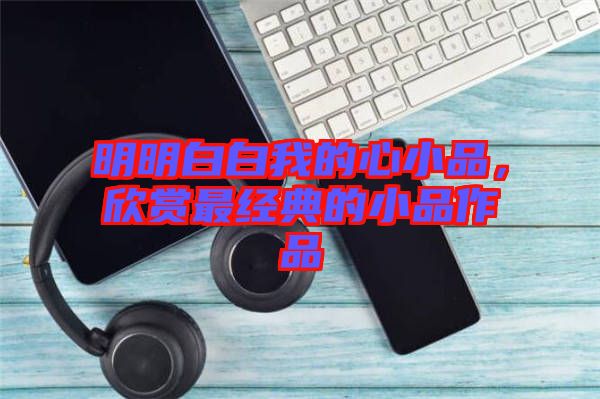 明明白白我的心小品，欣賞最經(jīng)典的小品作品
