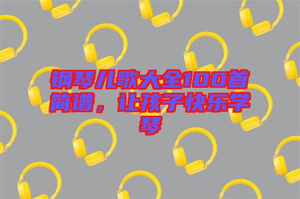 鋼琴兒歌大全100首簡(jiǎn)譜，讓孩子快樂學(xué)琴