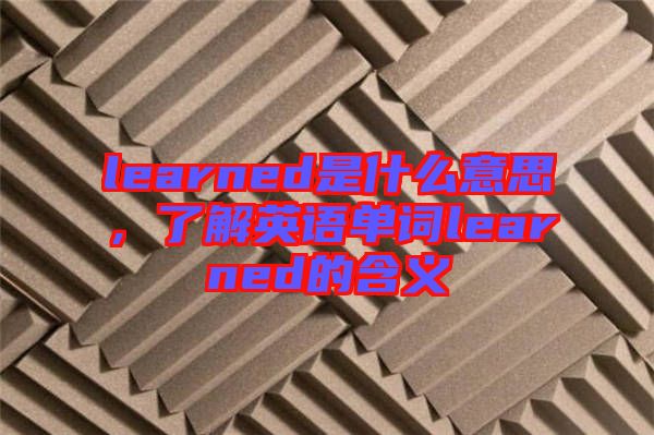learned是什么意思，了解英語(yǔ)單詞learned的含義