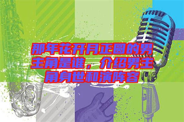 那年花開月正圓的男主角是誰，介紹男主角身世和演陣容