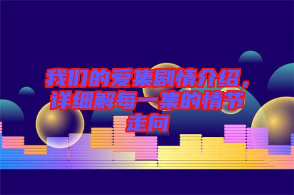 我們的愛集劇情介紹，詳細解每一集的情節(jié)走向