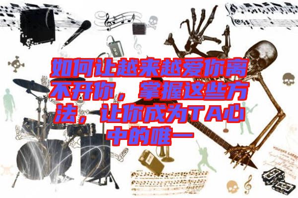 如何讓越來(lái)越愛(ài)你離不開你，掌握這些方法，讓你成為TA心中的唯一