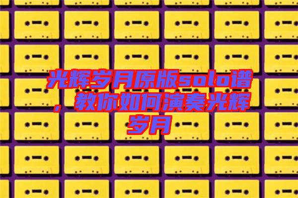 光輝歲月原版solo譜，教你如何演奏光輝歲月