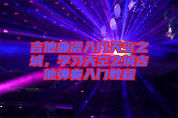 吉他曲譜入門(mén)天空之城，學(xué)習(xí)天空之城吉他彈奏入門(mén)教程