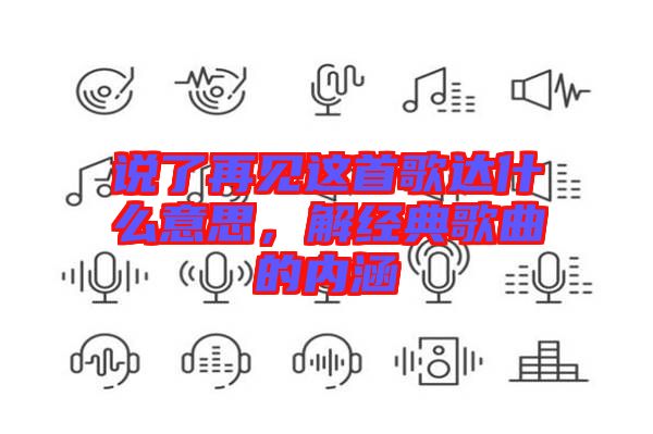 說了再見這首歌達什么意思，解經(jīng)典歌曲的內(nèi)涵