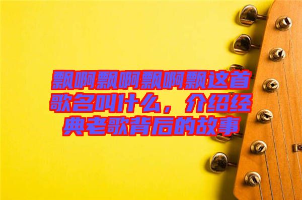 飄啊飄啊飄啊飄這首歌名叫什么，介紹經(jīng)典老歌背后的故事