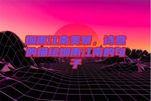煙雨江南美景，詩意的描繪煙雨江南的句子