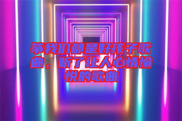 箏我們都是好孩子歌曲，聽了讓人心情愉悅的歌曲