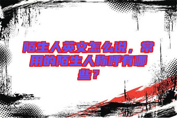陌生人英文怎么說，常用的陌生人稱呼有哪些？