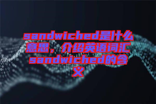 sandwiched是什么意思，介紹英語(yǔ)詞匯sandwiched的含義