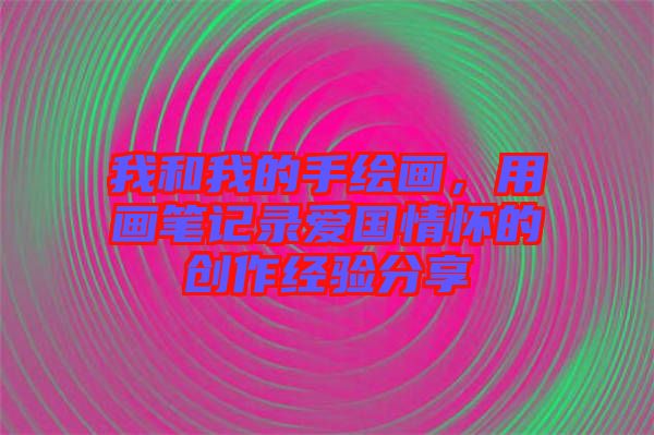 我和我的手繪畫，用畫筆記錄愛國情懷的創(chuàng)作經(jīng)驗分享