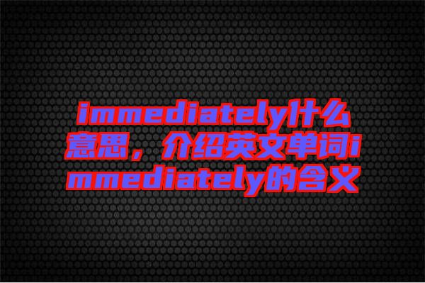 immediately什么意思，介紹英文單詞immediately的含義