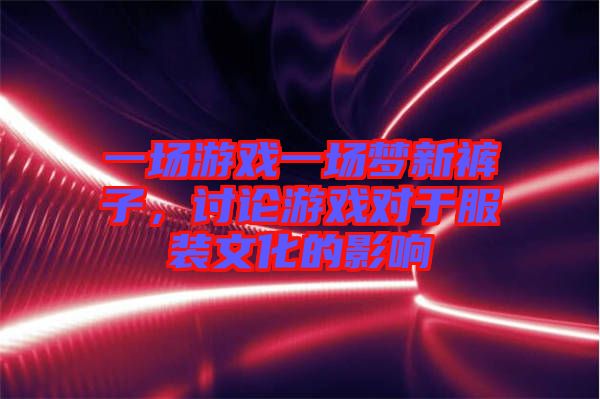 一場游戲一場夢新褲子，討論游戲?qū)τ诜b文化的影響