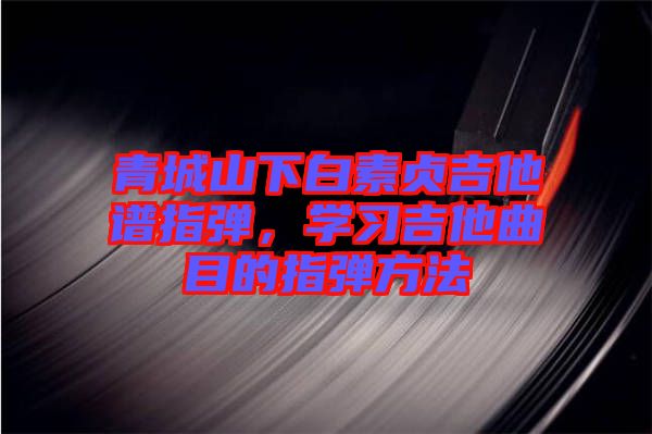 青城山下白素貞吉他譜指彈，學(xué)習(xí)吉他曲目的指彈方法