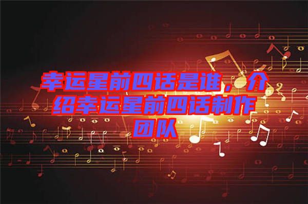 幸運(yùn)星前四話是誰(shuí)，介紹幸運(yùn)星前四話制作團(tuán)隊(duì)
