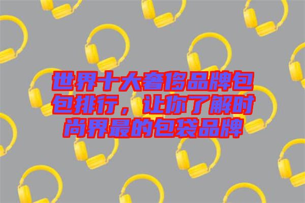 世界十大奢侈品牌包包排行，讓你了解時(shí)尚界最的包袋品牌