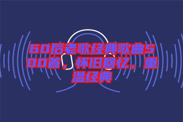 60后老歌經(jīng)典歌曲500首，懷舊回憶，重溫經(jīng)典