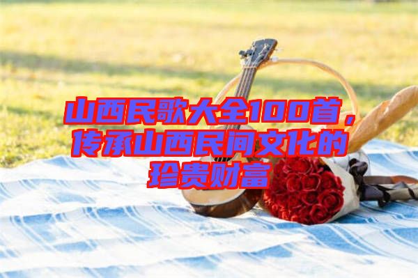 山西民歌大全100首，傳承山西民間文化的珍貴財富