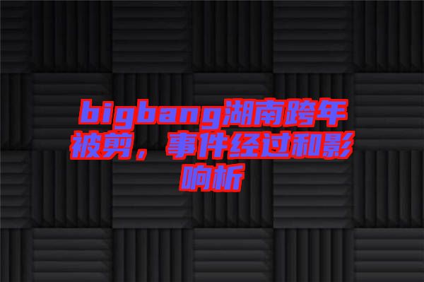 bigbang湖南跨年被剪，事件經(jīng)過和影響析