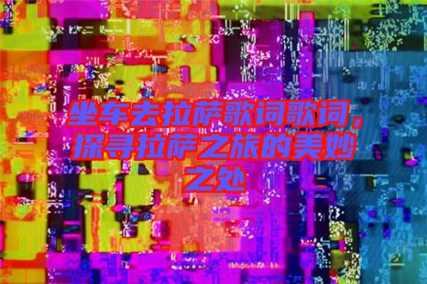 坐車去拉薩歌詞歌詞，探尋拉薩之旅的美妙之處