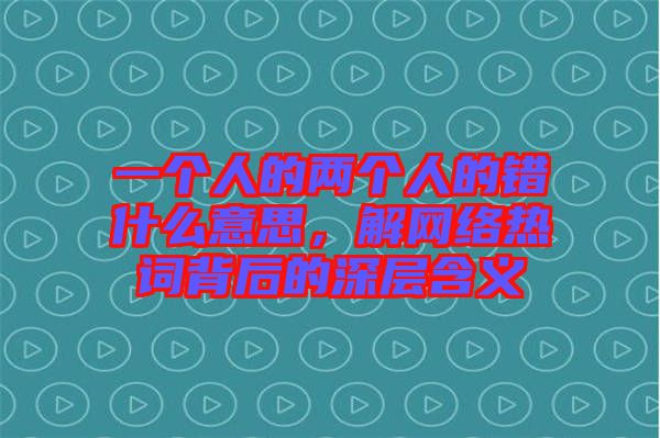 一個人的兩個人的錯什么意思，解網(wǎng)絡(luò)熱詞背后的深層含義