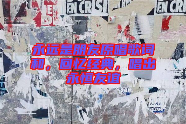 永遠(yuǎn)是朋友原唱歌詞和，回憶經(jīng)典，唱出永恒友誼