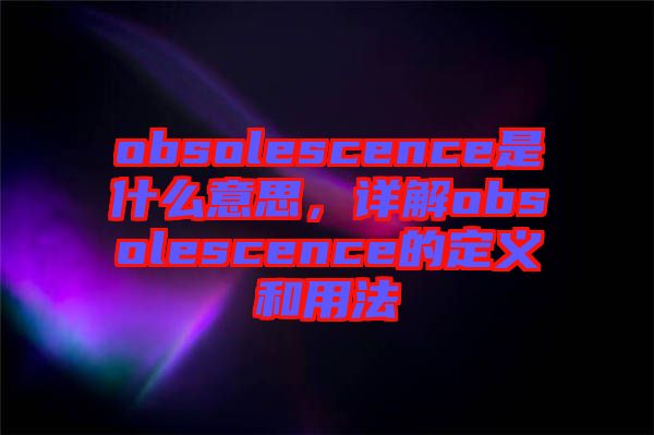 obsolescence是什么意思，詳解obsolescence的定義和用法