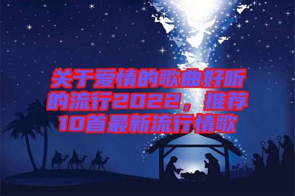 關于愛情的歌曲好聽的流行2022，推薦10首最新流行情歌