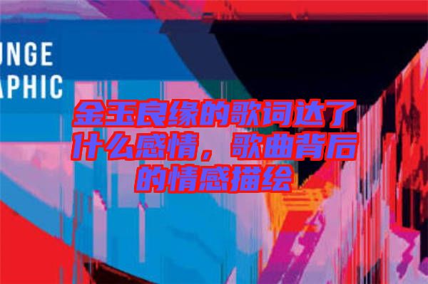 金玉良緣的歌詞達了什么感情，歌曲背后的情感描繪
