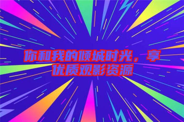 你和我的傾城時光，享優(yōu)質(zhì)觀影資源